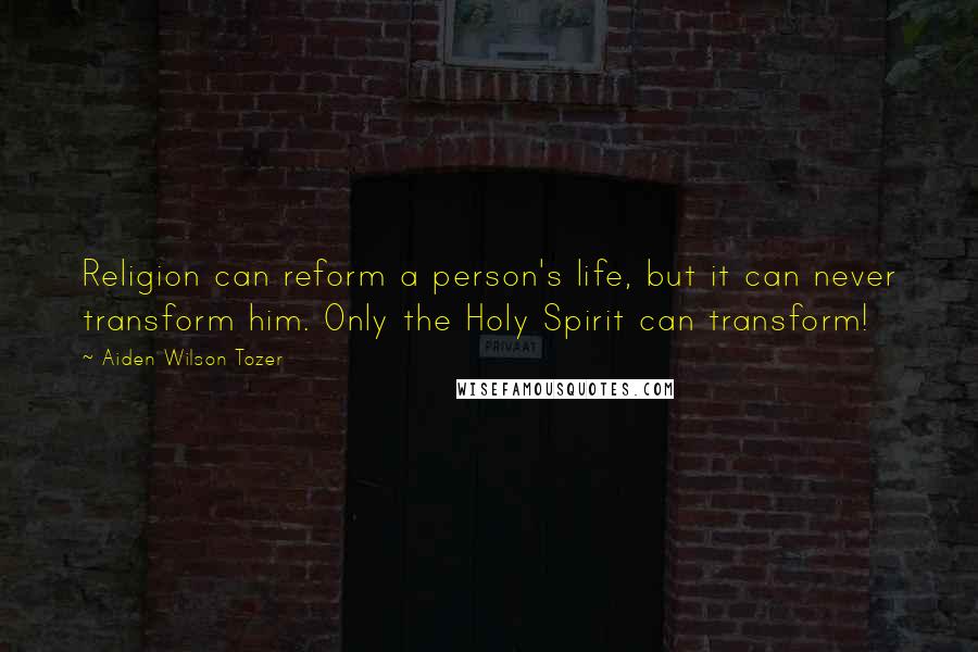 Aiden Wilson Tozer Quotes: Religion can reform a person's life, but it can never transform him. Only the Holy Spirit can transform!