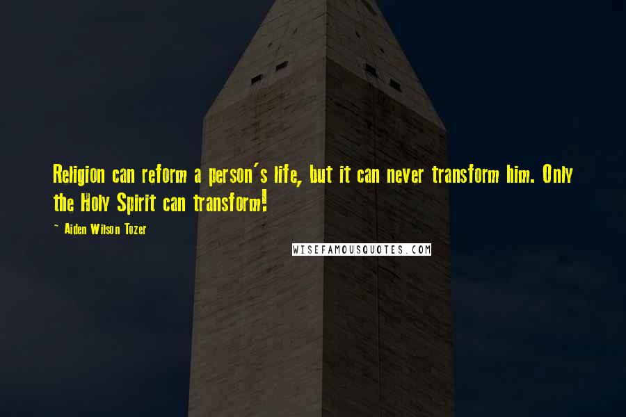 Aiden Wilson Tozer Quotes: Religion can reform a person's life, but it can never transform him. Only the Holy Spirit can transform!