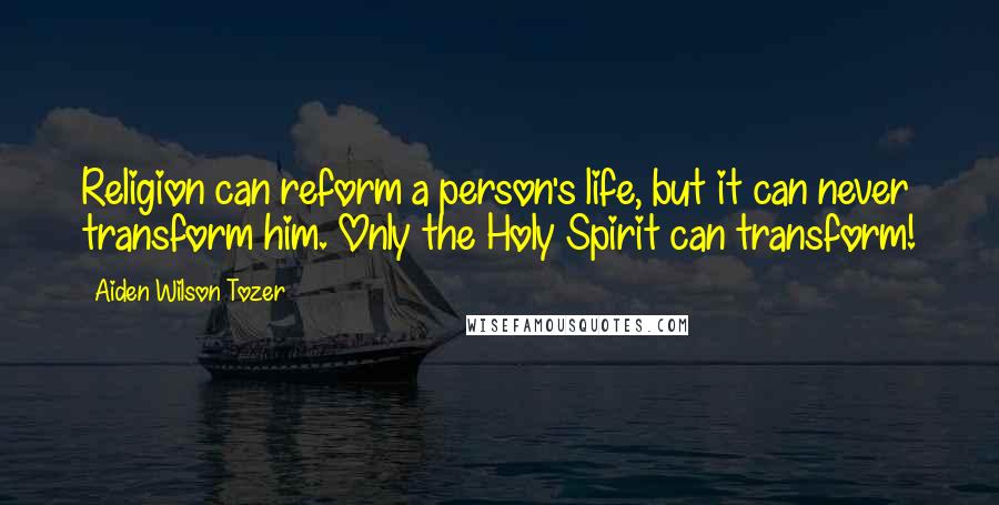 Aiden Wilson Tozer Quotes: Religion can reform a person's life, but it can never transform him. Only the Holy Spirit can transform!