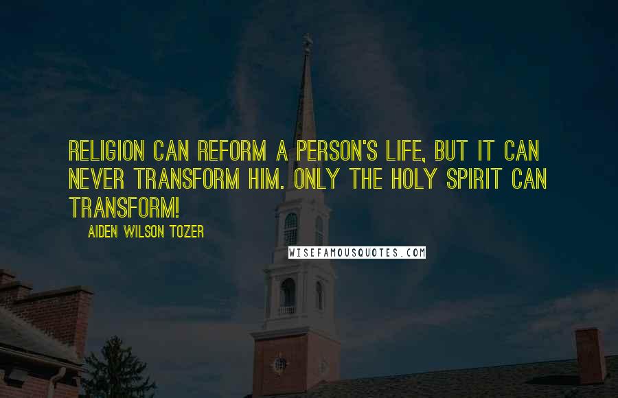 Aiden Wilson Tozer Quotes: Religion can reform a person's life, but it can never transform him. Only the Holy Spirit can transform!