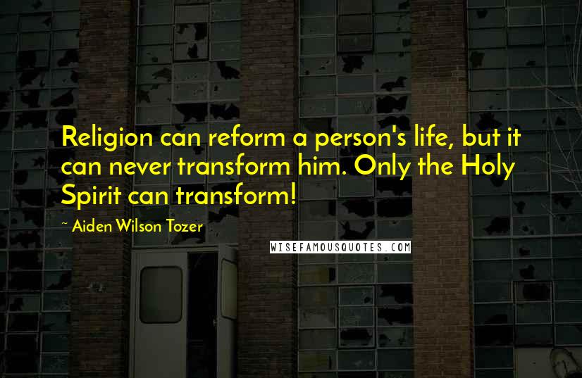 Aiden Wilson Tozer Quotes: Religion can reform a person's life, but it can never transform him. Only the Holy Spirit can transform!