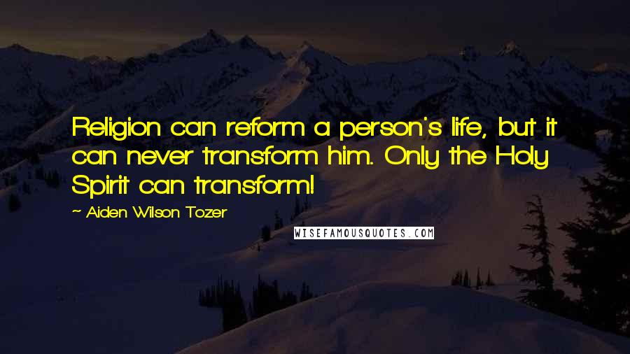 Aiden Wilson Tozer Quotes: Religion can reform a person's life, but it can never transform him. Only the Holy Spirit can transform!