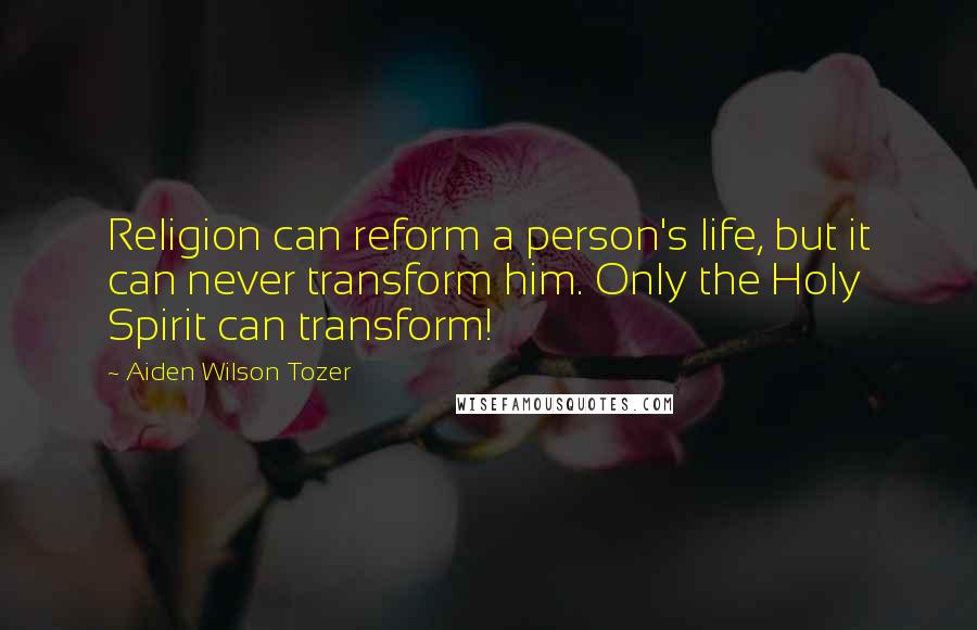 Aiden Wilson Tozer Quotes: Religion can reform a person's life, but it can never transform him. Only the Holy Spirit can transform!