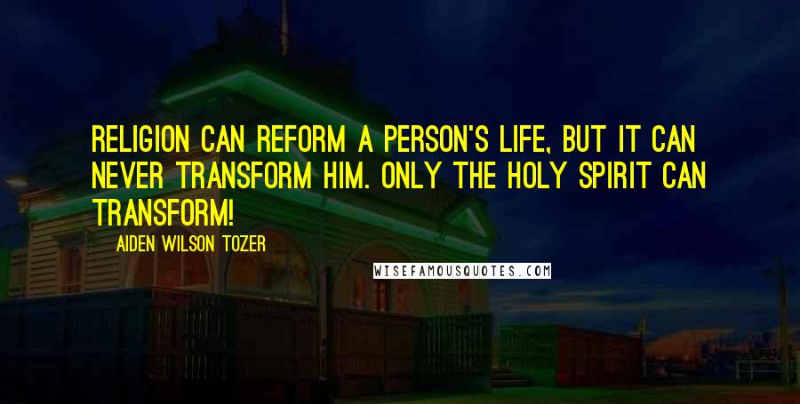 Aiden Wilson Tozer Quotes: Religion can reform a person's life, but it can never transform him. Only the Holy Spirit can transform!