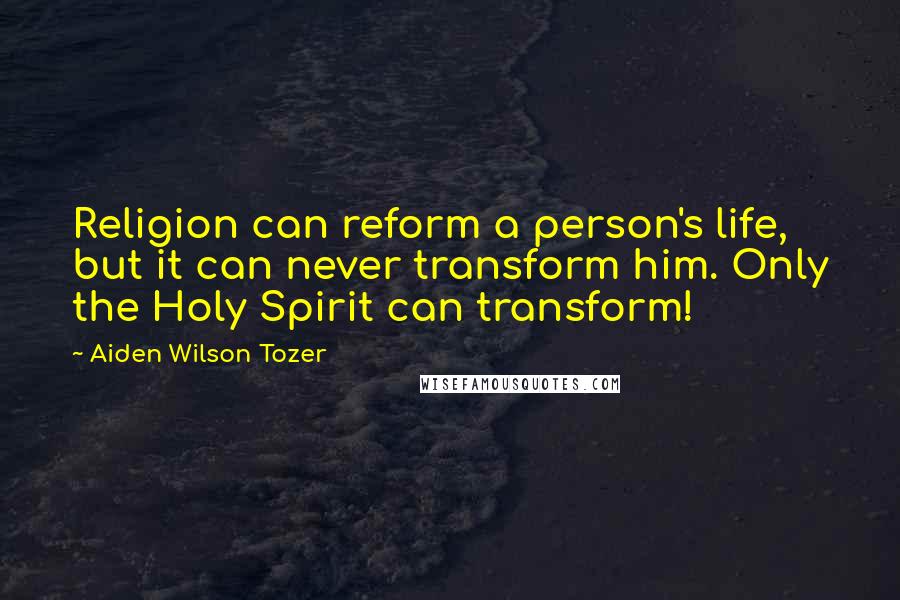 Aiden Wilson Tozer Quotes: Religion can reform a person's life, but it can never transform him. Only the Holy Spirit can transform!