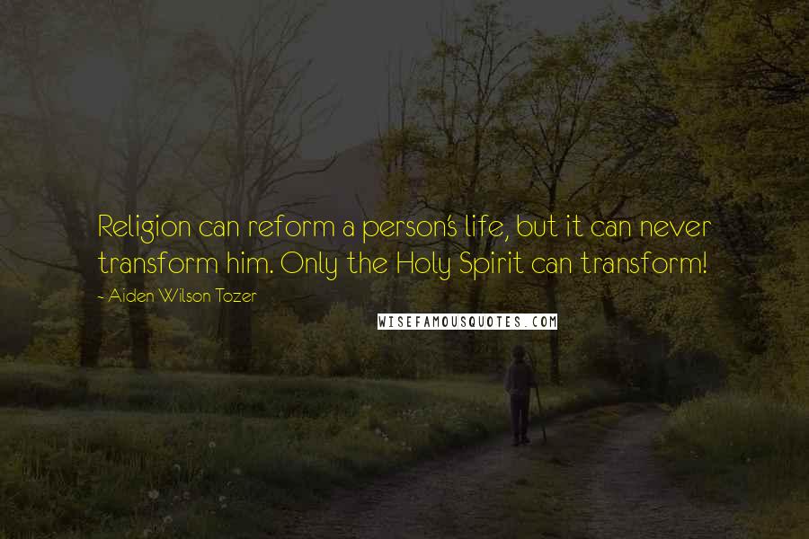 Aiden Wilson Tozer Quotes: Religion can reform a person's life, but it can never transform him. Only the Holy Spirit can transform!