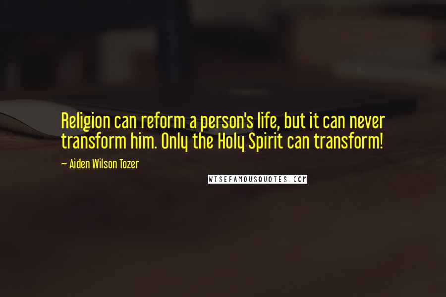 Aiden Wilson Tozer Quotes: Religion can reform a person's life, but it can never transform him. Only the Holy Spirit can transform!