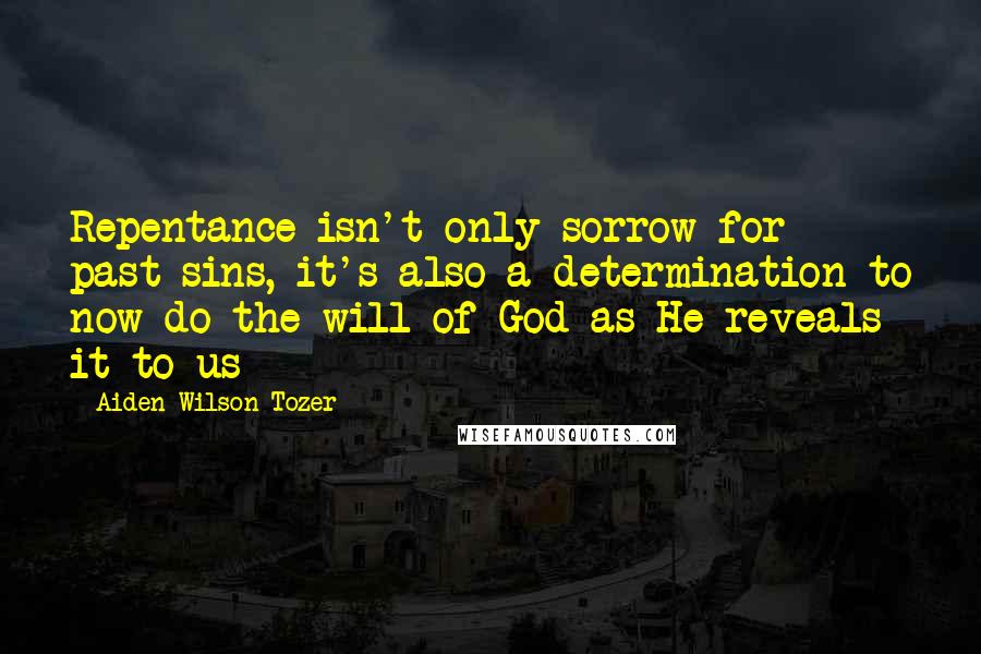 Aiden Wilson Tozer Quotes: Repentance isn't only sorrow for past sins, it's also a determination to now do the will of God as He reveals it to us