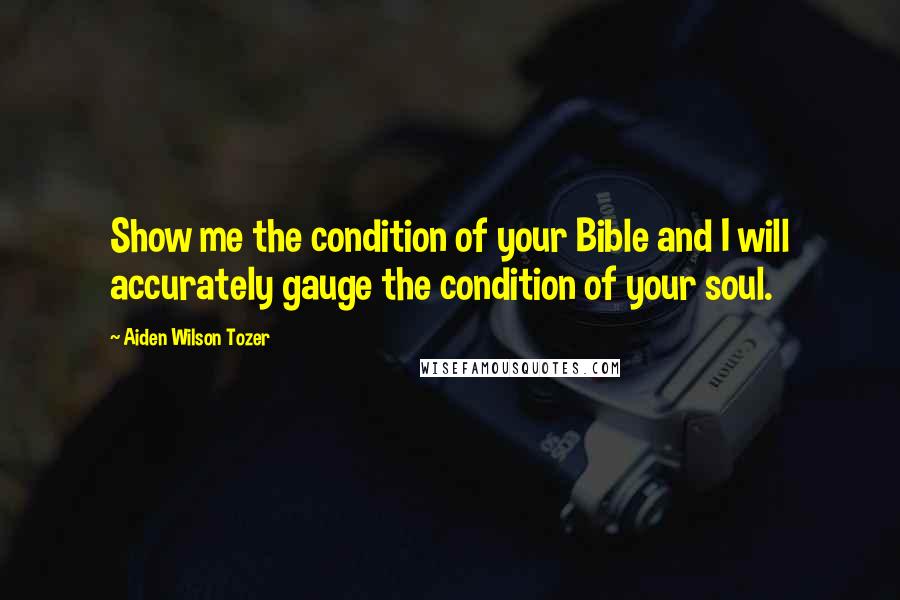 Aiden Wilson Tozer Quotes: Show me the condition of your Bible and I will accurately gauge the condition of your soul.