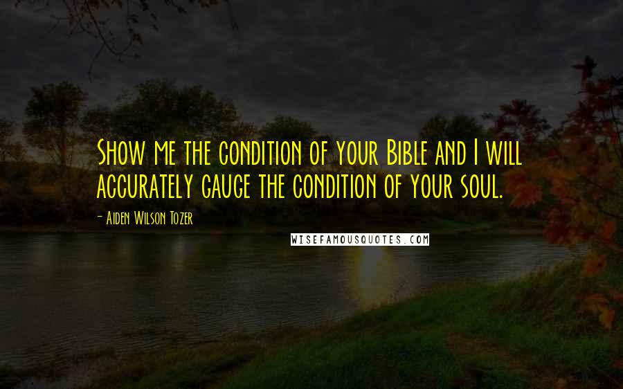 Aiden Wilson Tozer Quotes: Show me the condition of your Bible and I will accurately gauge the condition of your soul.