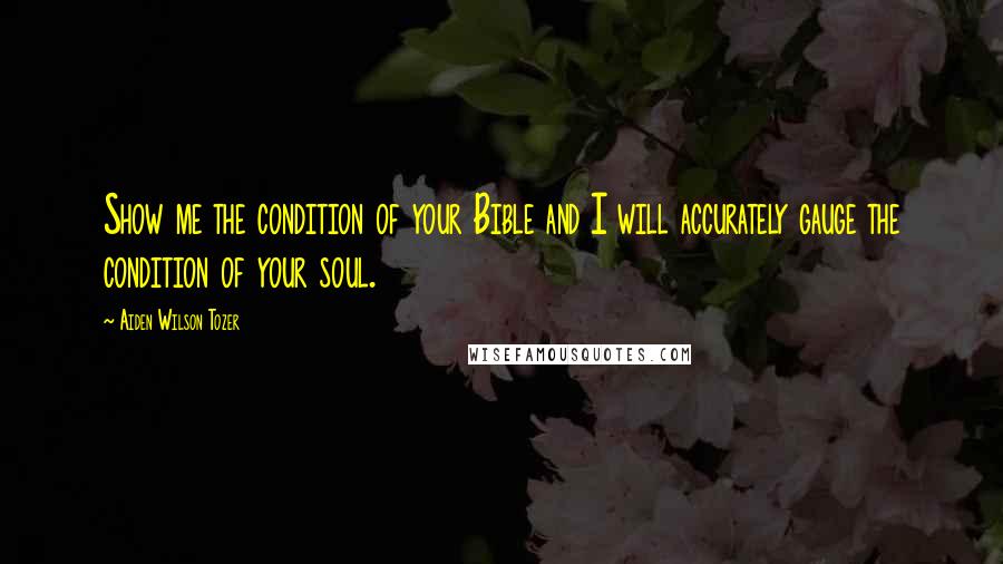 Aiden Wilson Tozer Quotes: Show me the condition of your Bible and I will accurately gauge the condition of your soul.