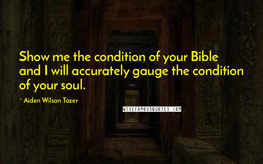 Aiden Wilson Tozer Quotes: Show me the condition of your Bible and I will accurately gauge the condition of your soul.