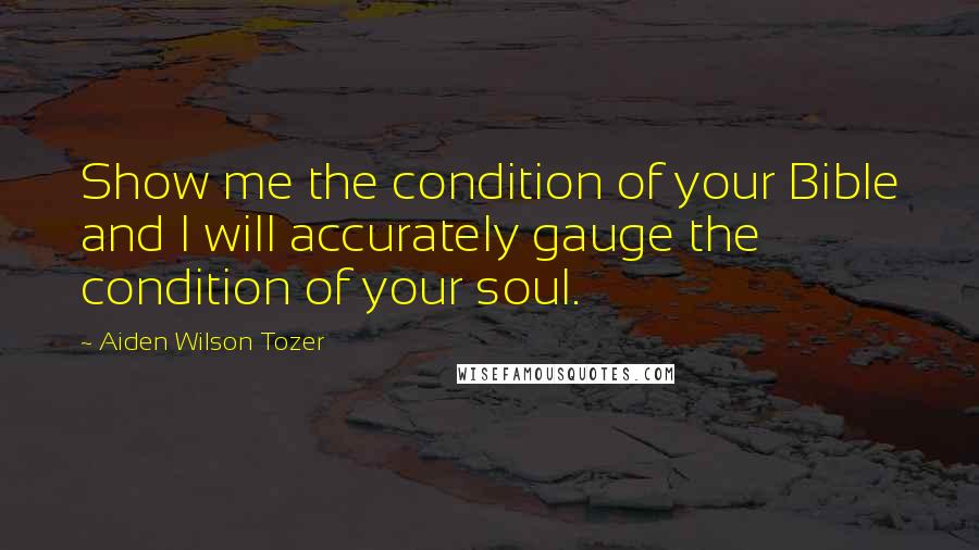 Aiden Wilson Tozer Quotes: Show me the condition of your Bible and I will accurately gauge the condition of your soul.