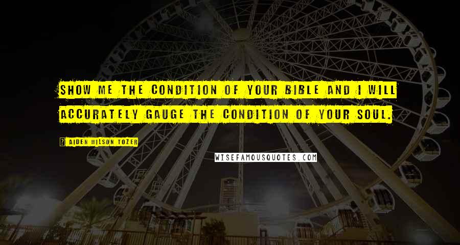 Aiden Wilson Tozer Quotes: Show me the condition of your Bible and I will accurately gauge the condition of your soul.