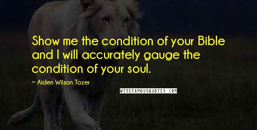 Aiden Wilson Tozer Quotes: Show me the condition of your Bible and I will accurately gauge the condition of your soul.