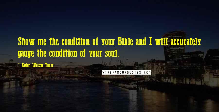 Aiden Wilson Tozer Quotes: Show me the condition of your Bible and I will accurately gauge the condition of your soul.