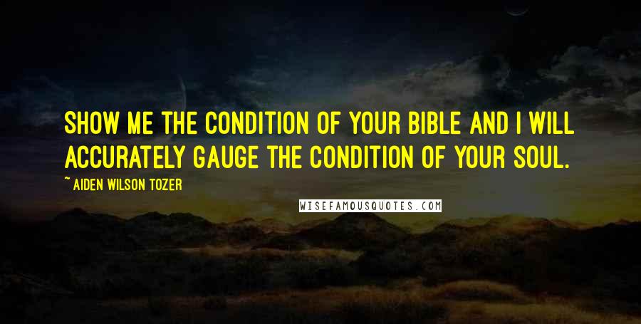 Aiden Wilson Tozer Quotes: Show me the condition of your Bible and I will accurately gauge the condition of your soul.