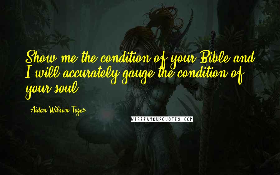 Aiden Wilson Tozer Quotes: Show me the condition of your Bible and I will accurately gauge the condition of your soul.