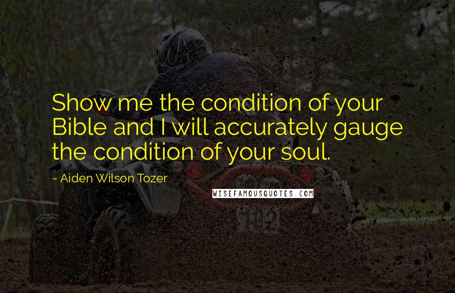 Aiden Wilson Tozer Quotes: Show me the condition of your Bible and I will accurately gauge the condition of your soul.