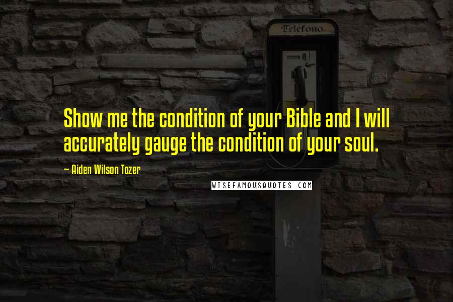 Aiden Wilson Tozer Quotes: Show me the condition of your Bible and I will accurately gauge the condition of your soul.