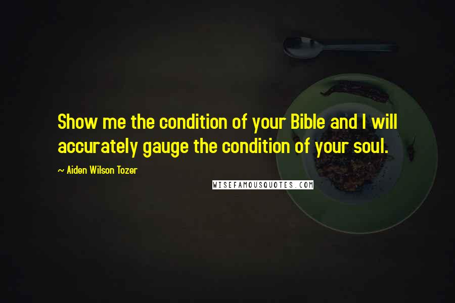 Aiden Wilson Tozer Quotes: Show me the condition of your Bible and I will accurately gauge the condition of your soul.