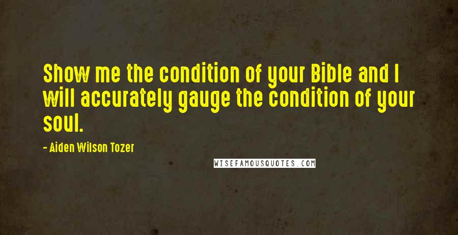 Aiden Wilson Tozer Quotes: Show me the condition of your Bible and I will accurately gauge the condition of your soul.