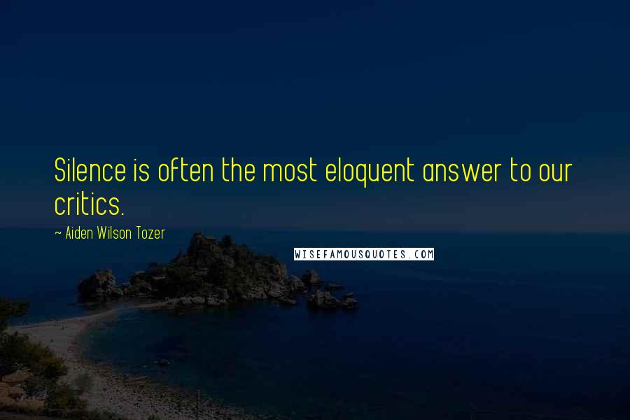 Aiden Wilson Tozer Quotes: Silence is often the most eloquent answer to our critics.