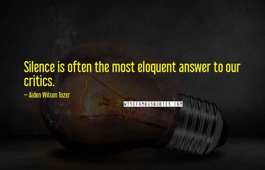 Aiden Wilson Tozer Quotes: Silence is often the most eloquent answer to our critics.