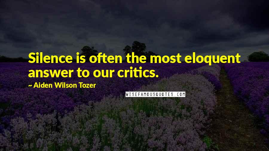 Aiden Wilson Tozer Quotes: Silence is often the most eloquent answer to our critics.