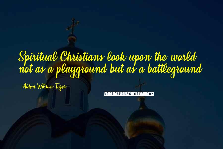 Aiden Wilson Tozer Quotes: Spiritual Christians look upon the world not as a playground but as a battleground.