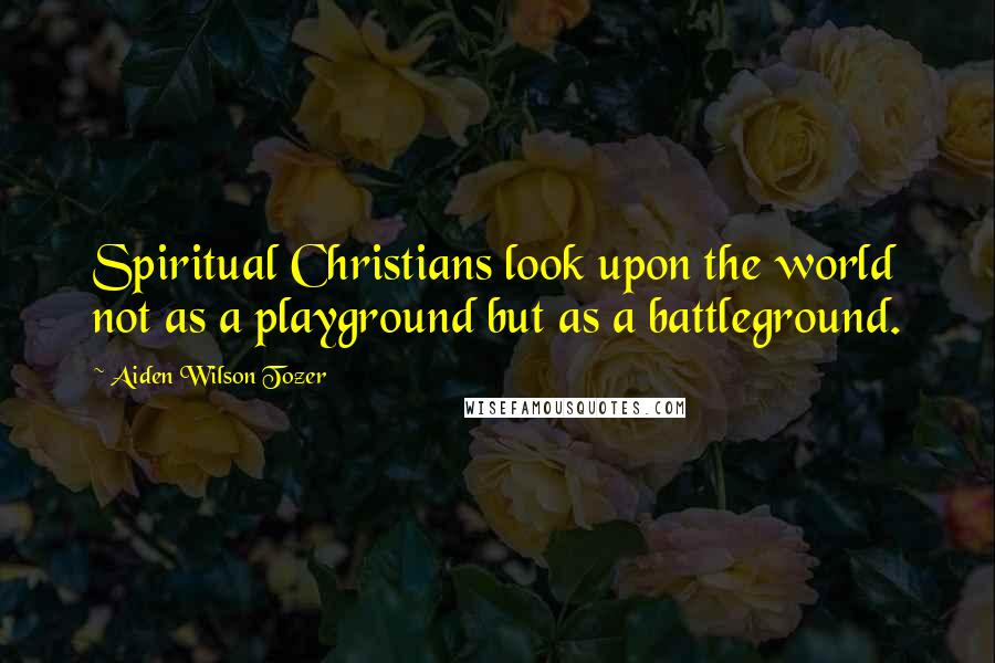 Aiden Wilson Tozer Quotes: Spiritual Christians look upon the world not as a playground but as a battleground.