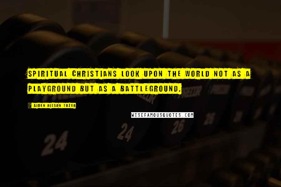 Aiden Wilson Tozer Quotes: Spiritual Christians look upon the world not as a playground but as a battleground.