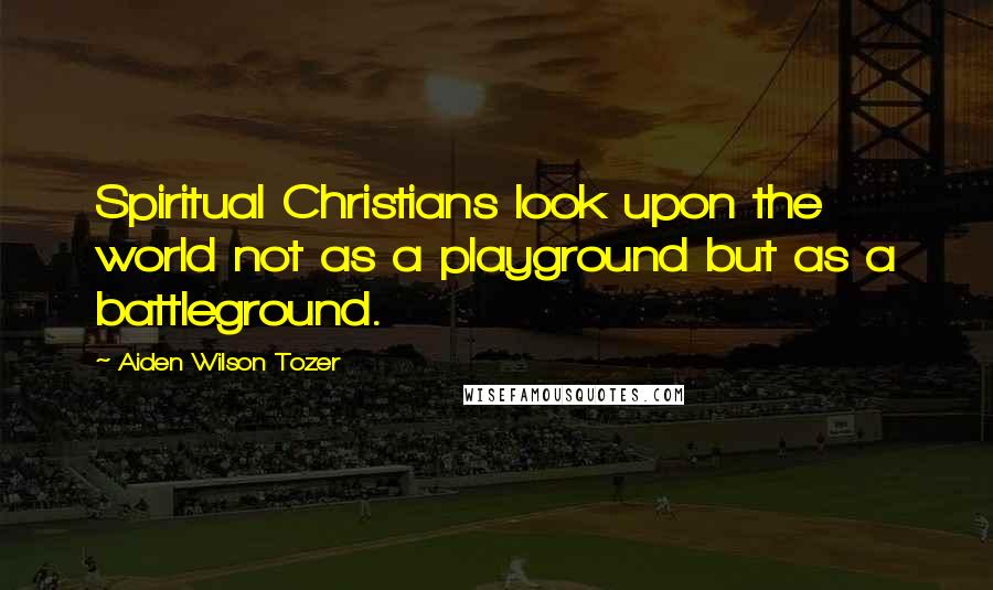 Aiden Wilson Tozer Quotes: Spiritual Christians look upon the world not as a playground but as a battleground.