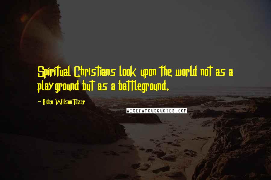 Aiden Wilson Tozer Quotes: Spiritual Christians look upon the world not as a playground but as a battleground.