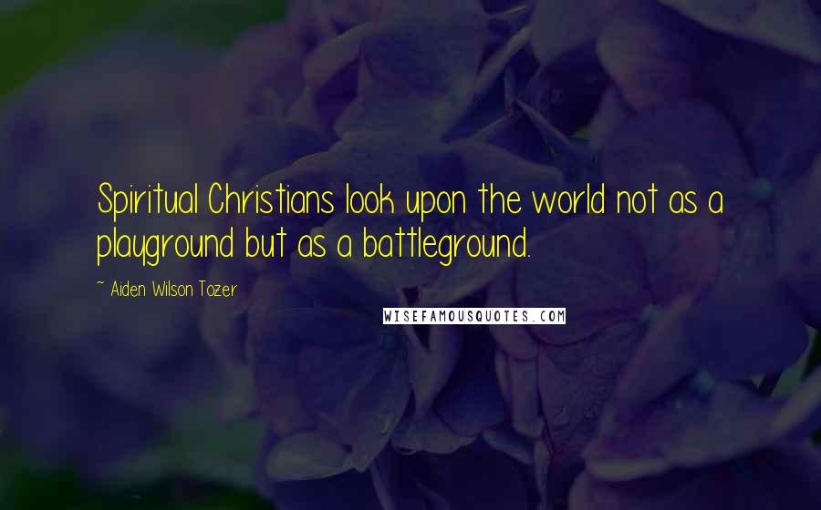 Aiden Wilson Tozer Quotes: Spiritual Christians look upon the world not as a playground but as a battleground.