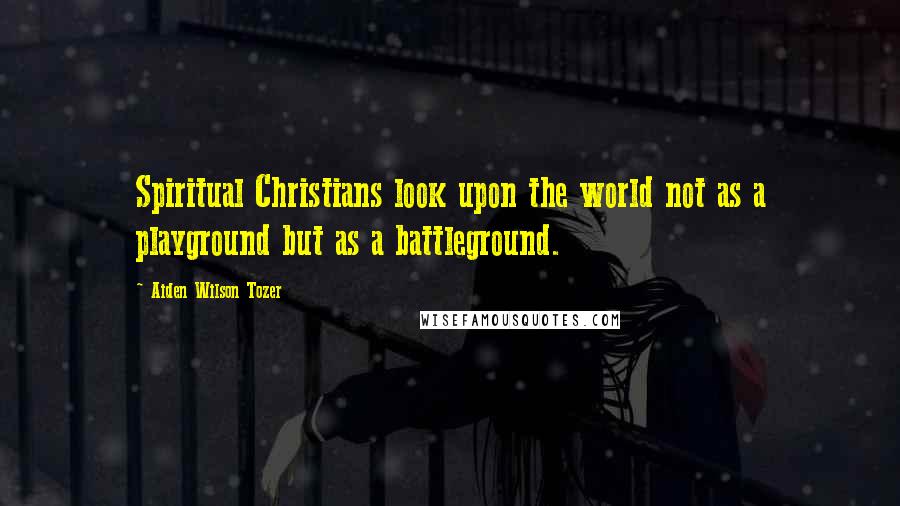 Aiden Wilson Tozer Quotes: Spiritual Christians look upon the world not as a playground but as a battleground.