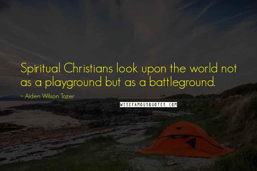 Aiden Wilson Tozer Quotes: Spiritual Christians look upon the world not as a playground but as a battleground.