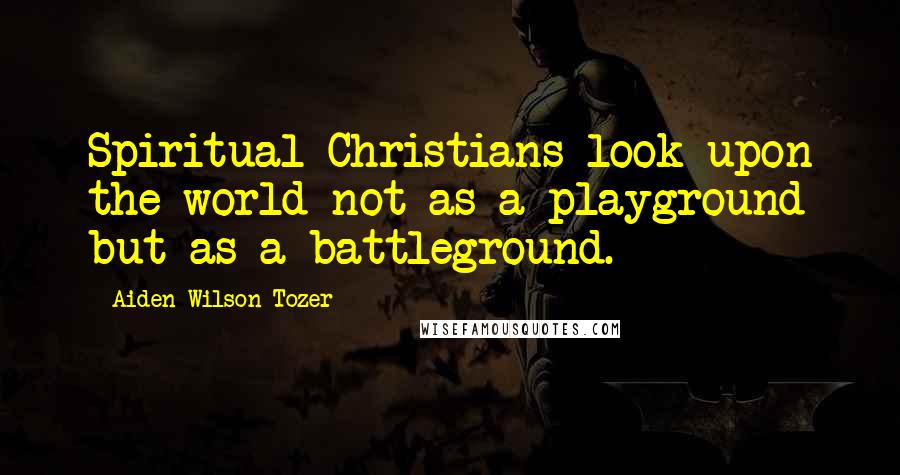 Aiden Wilson Tozer Quotes: Spiritual Christians look upon the world not as a playground but as a battleground.