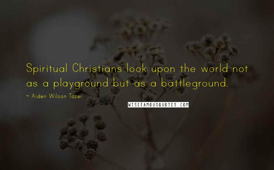 Aiden Wilson Tozer Quotes: Spiritual Christians look upon the world not as a playground but as a battleground.