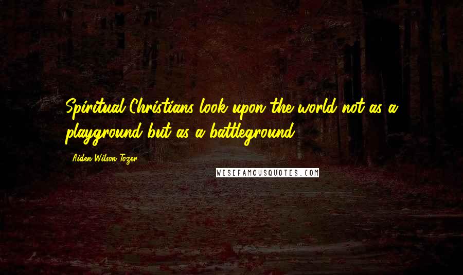 Aiden Wilson Tozer Quotes: Spiritual Christians look upon the world not as a playground but as a battleground.