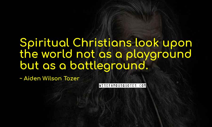 Aiden Wilson Tozer Quotes: Spiritual Christians look upon the world not as a playground but as a battleground.