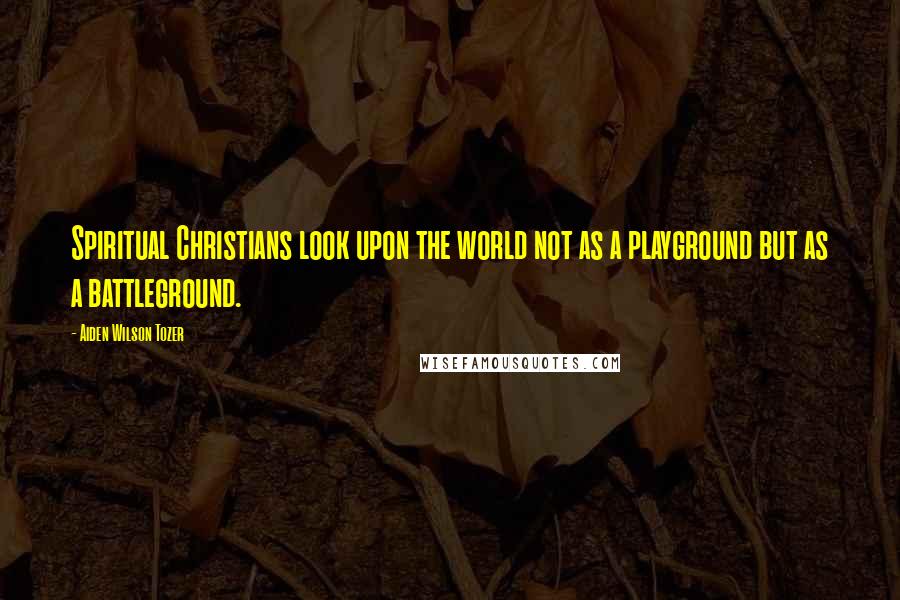 Aiden Wilson Tozer Quotes: Spiritual Christians look upon the world not as a playground but as a battleground.