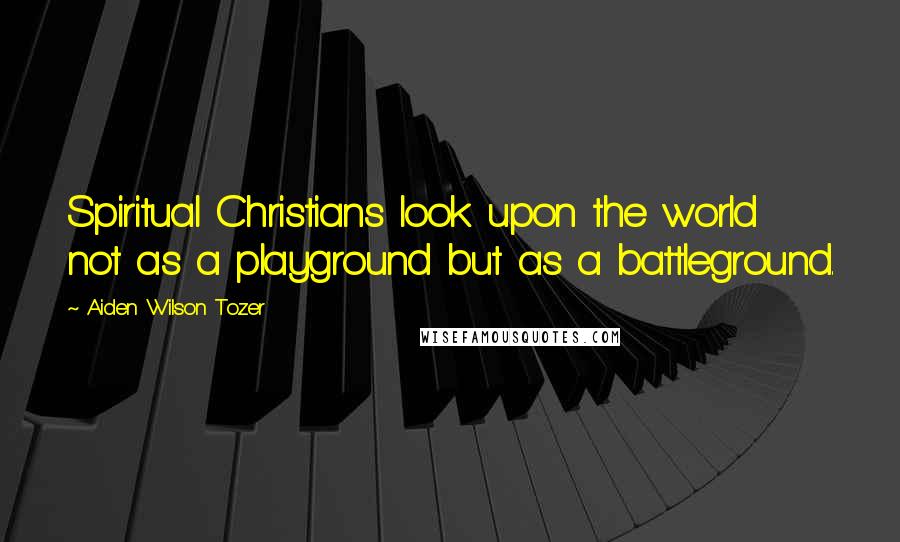 Aiden Wilson Tozer Quotes: Spiritual Christians look upon the world not as a playground but as a battleground.