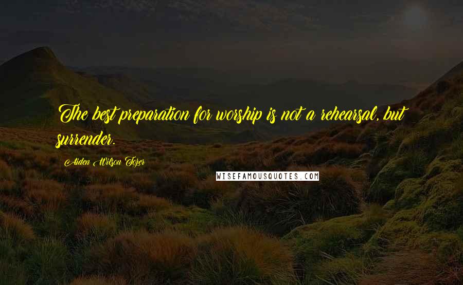 Aiden Wilson Tozer Quotes: The best preparation for worship is not a rehearsal, but surrender.