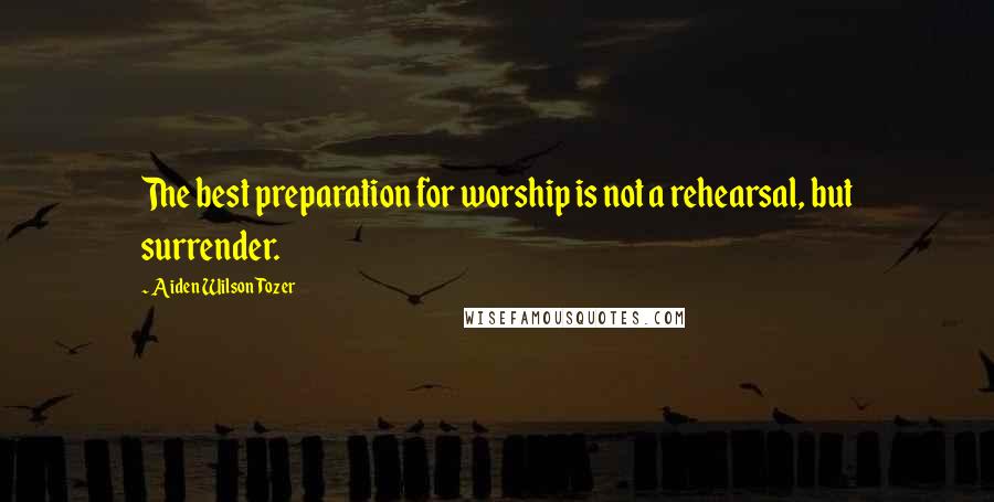 Aiden Wilson Tozer Quotes: The best preparation for worship is not a rehearsal, but surrender.