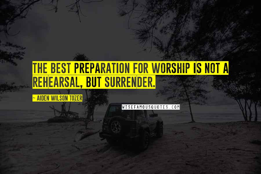 Aiden Wilson Tozer Quotes: The best preparation for worship is not a rehearsal, but surrender.