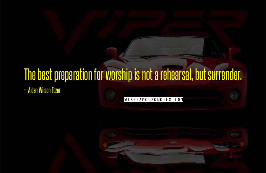 Aiden Wilson Tozer Quotes: The best preparation for worship is not a rehearsal, but surrender.