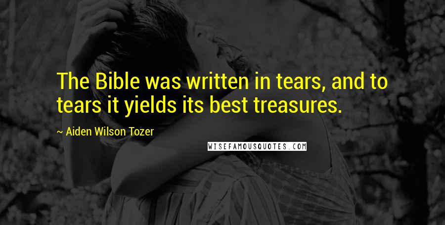 Aiden Wilson Tozer Quotes: The Bible was written in tears, and to tears it yields its best treasures.