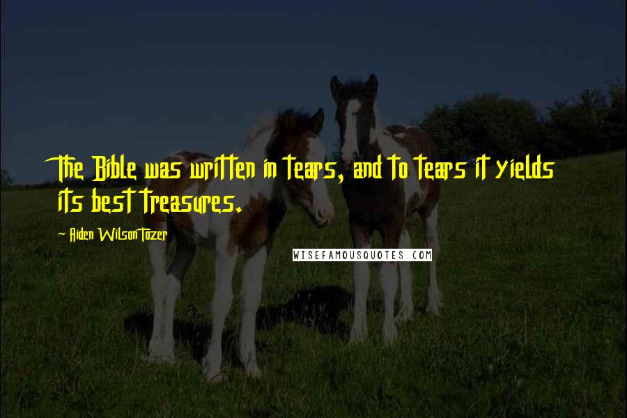 Aiden Wilson Tozer Quotes: The Bible was written in tears, and to tears it yields its best treasures.