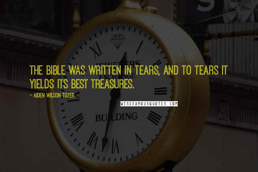 Aiden Wilson Tozer Quotes: The Bible was written in tears, and to tears it yields its best treasures.